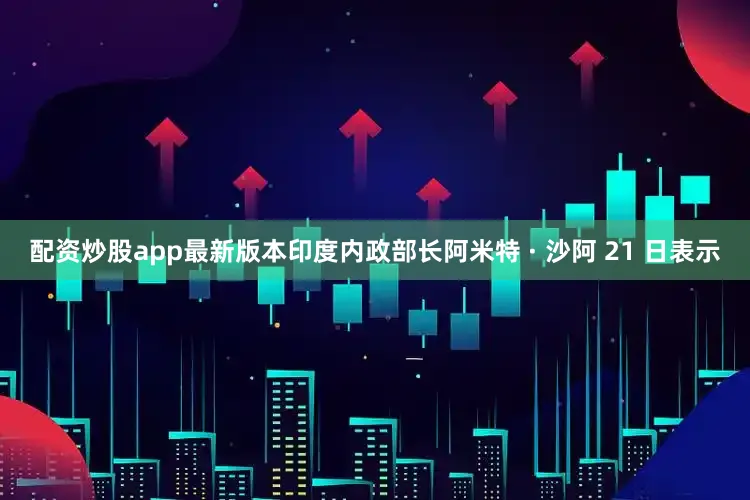 配资炒股app最新版本印度内政部长阿米特 · 沙阿 21 日表示