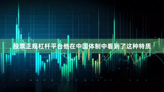股票正规杠杆平台他在中国体制中看到了这种特质