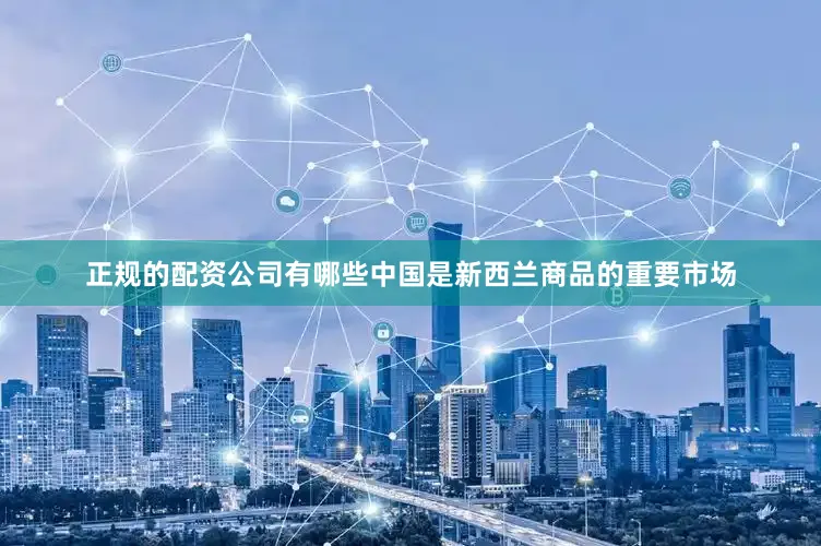 正规的配资公司有哪些中国是新西兰商品的重要市场