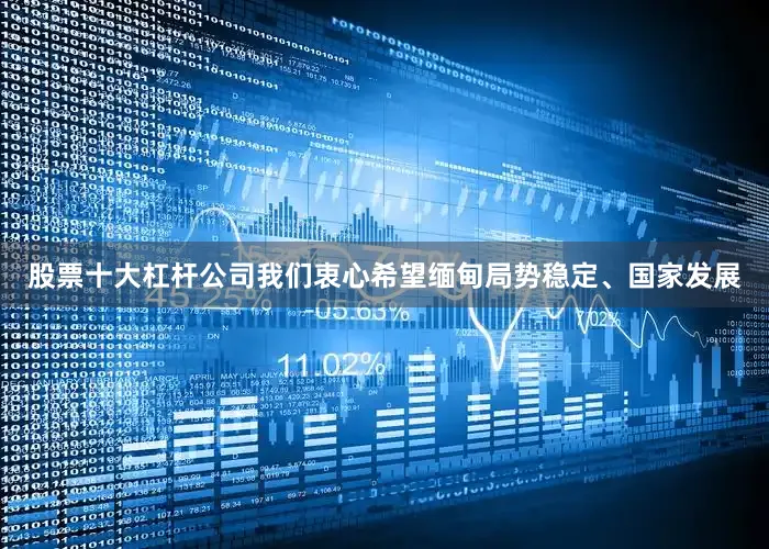股票十大杠杆公司我们衷心希望缅甸局势稳定、国家发展