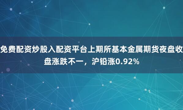 免费配资炒股入配资平台上期所基本金属期货夜盘收盘涨跌不一，沪铅涨0.92%