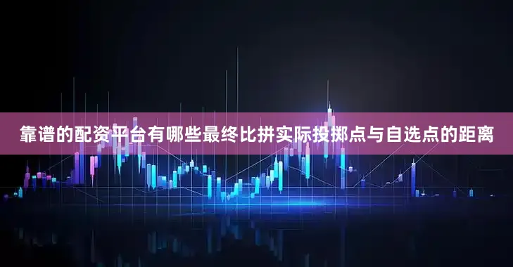 靠谱的配资平台有哪些最终比拼实际投掷点与自选点的距离