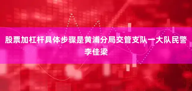 股票加杠杆具体步骤是黄浦分局交管支队一大队民警李佳梁