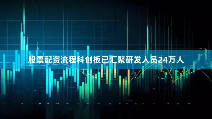 股票配资流程科创板已汇聚研发人员24万人