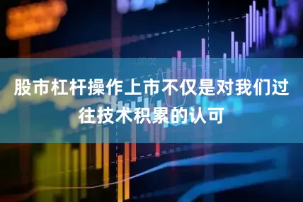 股市杠杆操作上市不仅是对我们过往技术积累的认可