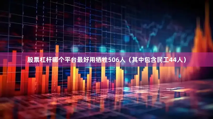 股票杠杆哪个平台最好用牺牲506人（其中包含民工44人）