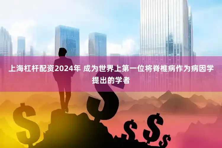 上海杠杆配资2024年 成为世界上第一位将脊椎病作为病因学提出的学者
