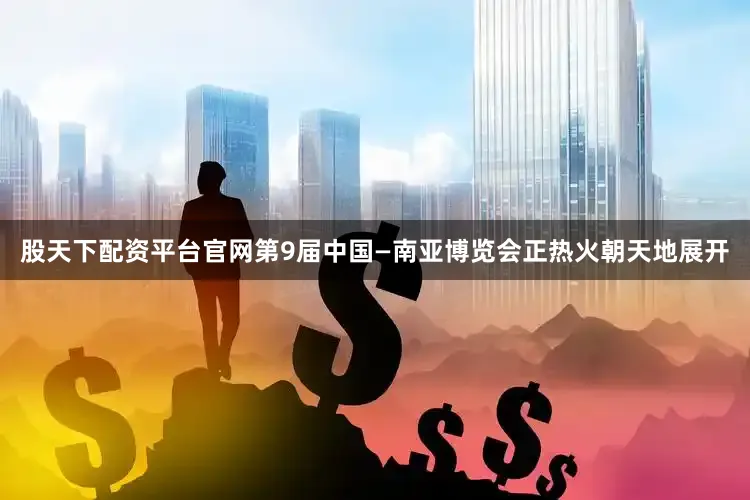 股天下配资平台官网第9届中国—南亚博览会正热火朝天地展开