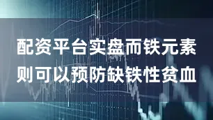 配资平台实盘而铁元素则可以预防缺铁性贫血