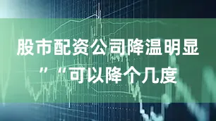股市配资公司降温明显”“可以降个几度