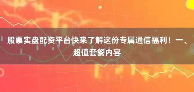 股票实盘配资平台快来了解这份专属通信福利！一、超值套餐内容