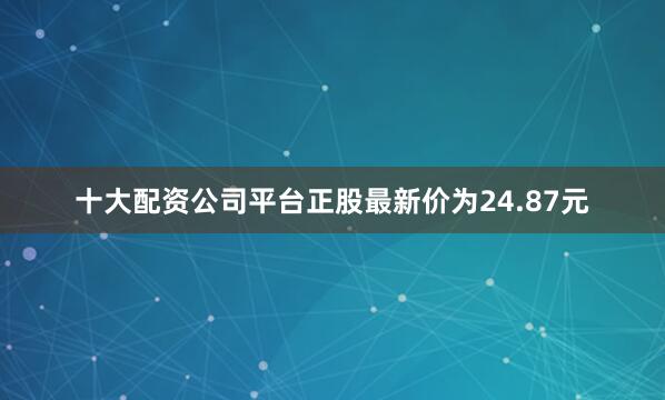 十大配资公司平台正股最新价为24.87元