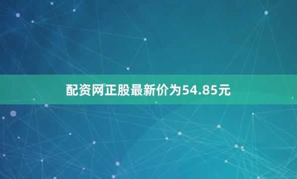 配资网正股最新价为54.85元