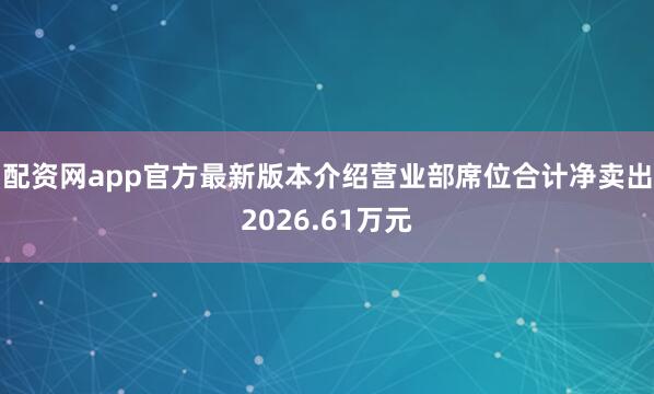 配资网app官方最新版本介绍营业部席位合计净卖出2026.61万元