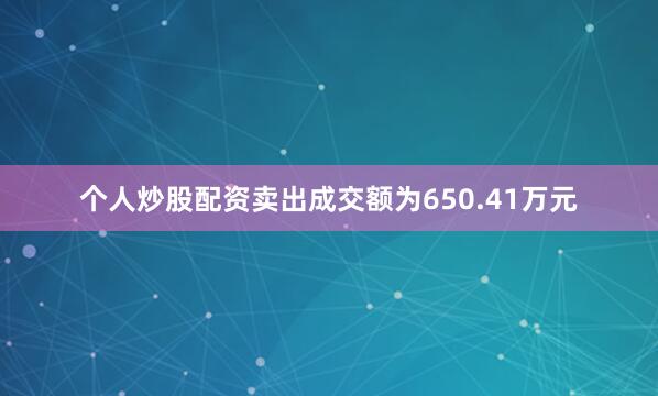 个人炒股配资卖出成交额为650.41万元