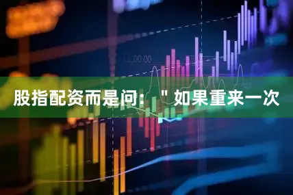 股指配资而是问：＂如果重来一次