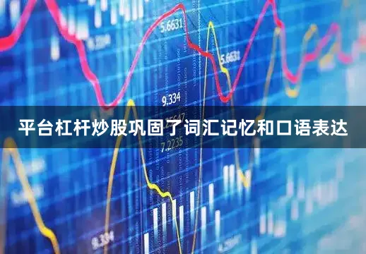 平台杠杆炒股巩固了词汇记忆和口语表达