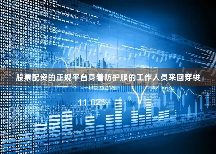 股票配资的正规平台身着防护服的工作人员来回穿梭