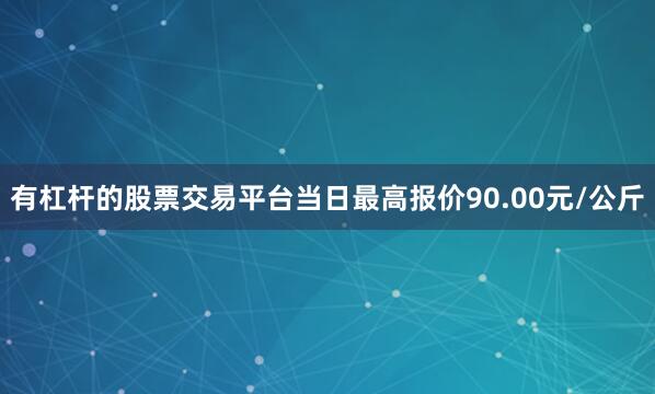 有杠杆的股票交易平台当日最高报价90.00元/公斤