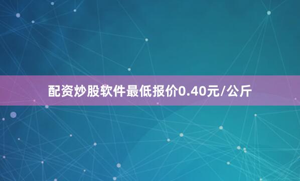 配资炒股软件最低报价0.40元/公斤
