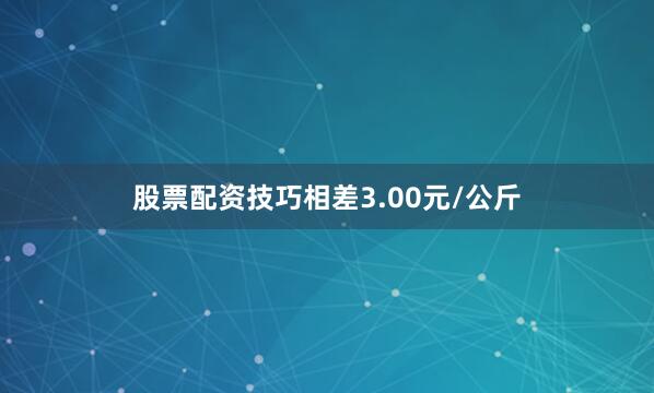 股票配资技巧相差3.00元/公斤