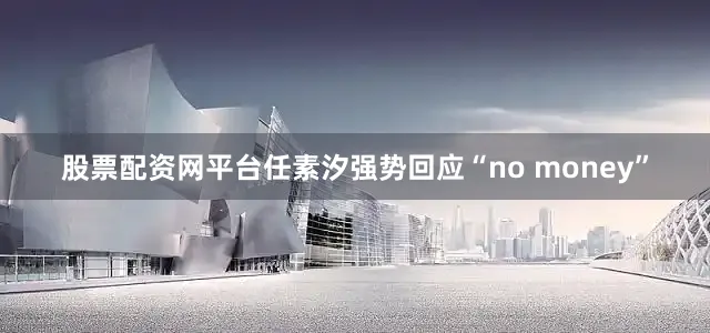 股票配资网平台任素汐强势回应“no money”