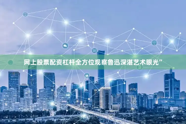 网上股票配资杠杆全方位观察鲁迅深湛艺术眼光”