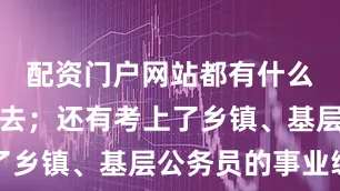 配资门户网站都有什么问要不要去；还有考上了乡镇、基层公务员的事业编