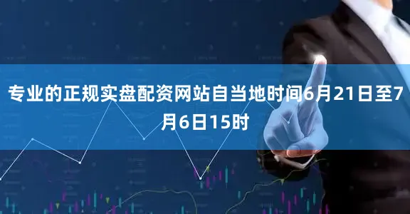 专业的正规实盘配资网站自当地时间6月21日至7月6日15时