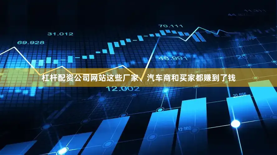 杠杆配资公司网站这些厂家、汽车商和买家都赚到了钱