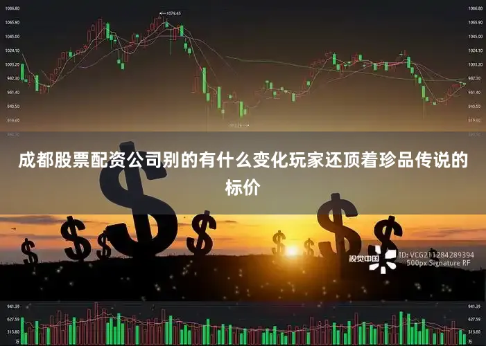 成都股票配资公司别的有什么变化玩家还顶着珍品传说的标价