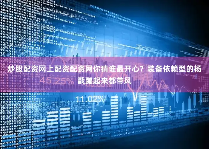 炒股配资网上配资配资网你猜谁最开心？装备依赖型的杨戬蹦起来都带风
