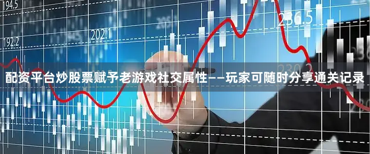 配资平台炒股票赋予老游戏社交属性——玩家可随时分享通关记录