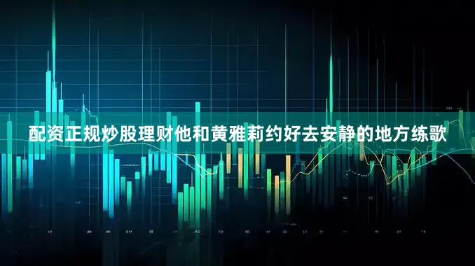 配资正规炒股理财他和黄雅莉约好去安静的地方练歌