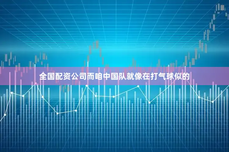 全国配资公司而咱中国队就像在打气球似的