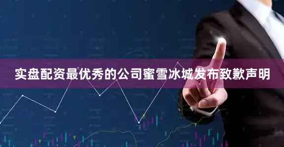 实盘配资最优秀的公司蜜雪冰城发布致歉声明