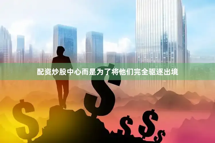 配资炒股中心而是为了将他们完全驱逐出境
