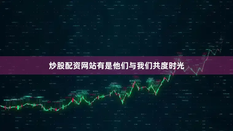 炒股配资网站有是他们与我们共度时光