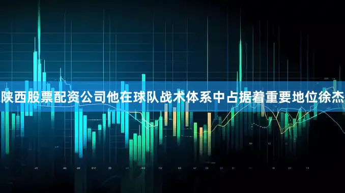 陕西股票配资公司他在球队战术体系中占据着重要地位徐杰