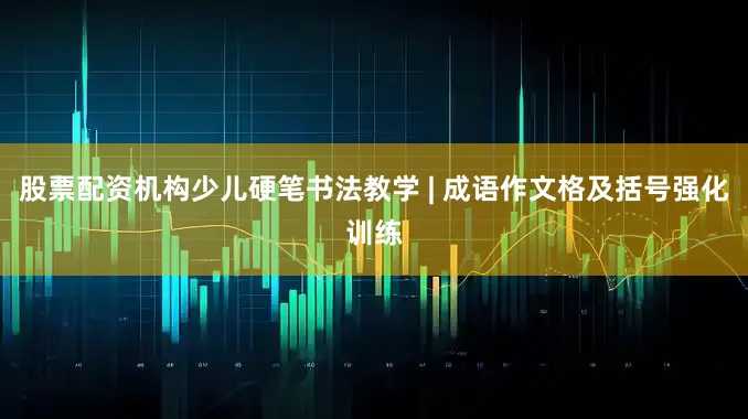 股票配资机构少儿硬笔书法教学 | 成语作文格及括号强化训练