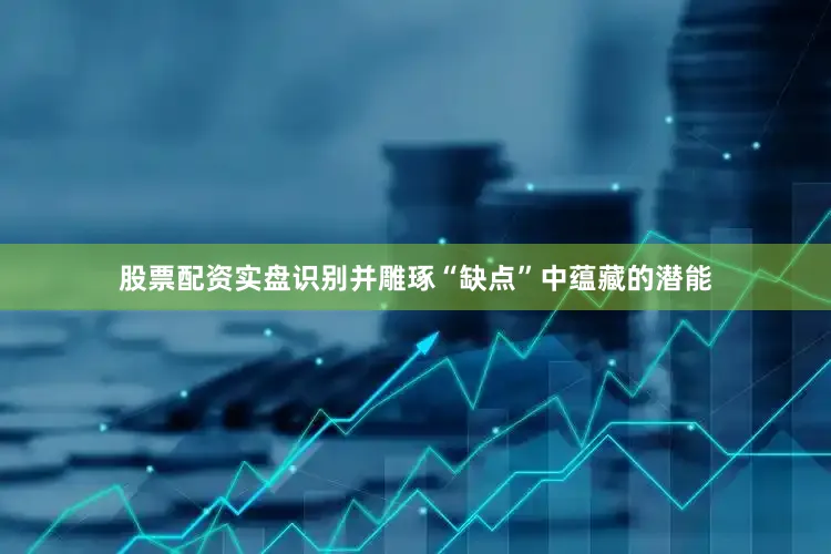 股票配资实盘识别并雕琢“缺点”中蕴藏的潜能