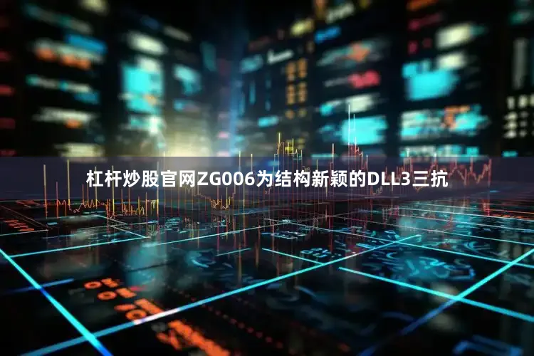 杠杆炒股官网ZG006为结构新颖的DLL3三抗