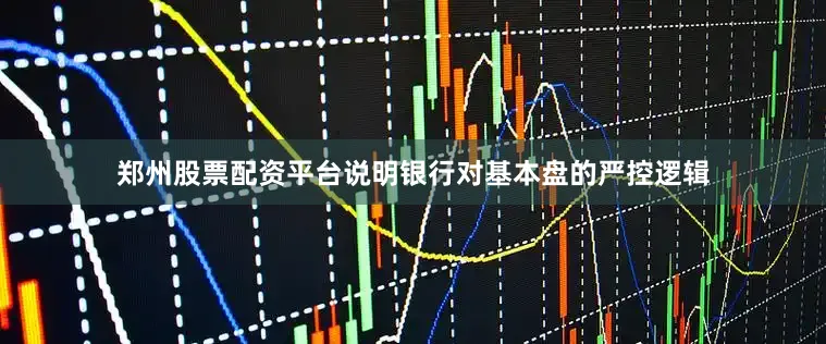 郑州股票配资平台说明银行对基本盘的严控逻辑