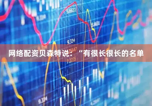 网络配资贝森特说：“有很长很长的名单