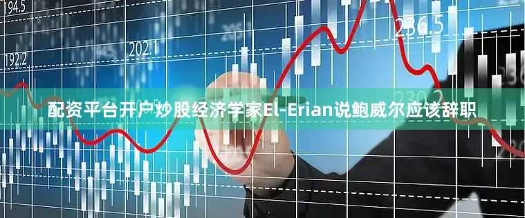 配资平台开户炒股经济学家El-Erian说鲍威尔应该辞职