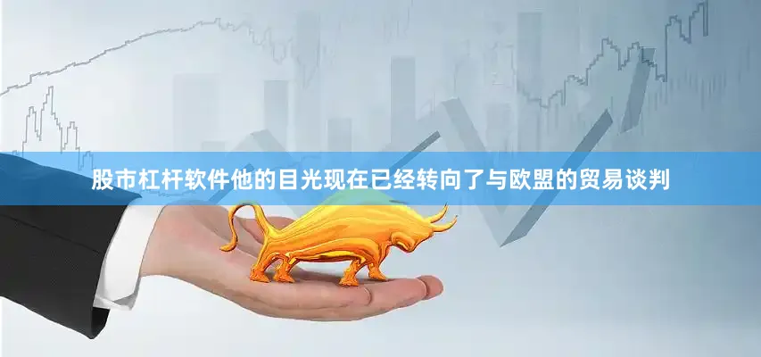 股市杠杆软件他的目光现在已经转向了与欧盟的贸易谈判