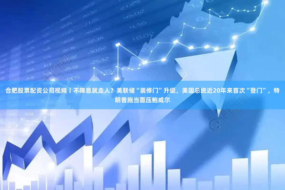 合肥股票配资公司视频丨不降息就走人？美联储“装修门”升级，美国总统近20年来首次“登门”，特朗普施当面压鲍威尔