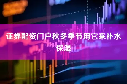 证券配资门户秋冬季节用它来补水保湿