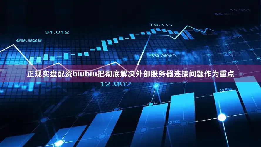 正规实盘配资biubiu把彻底解决外部服务器连接问题作为重点