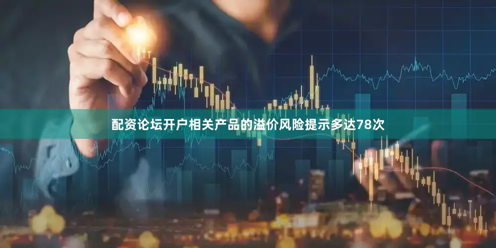 配资论坛开户相关产品的溢价风险提示多达78次